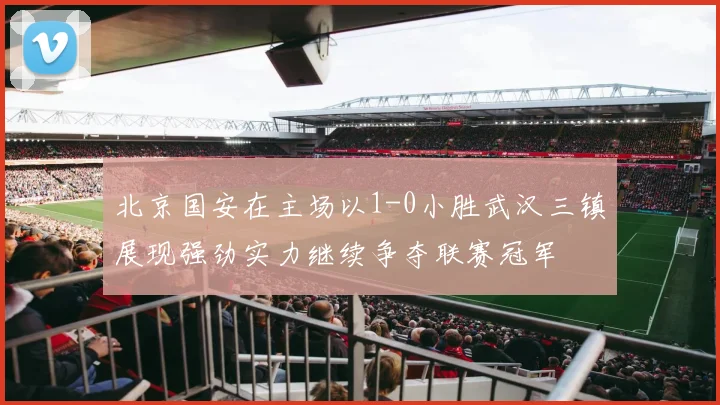 北京国安在主场以1-0小胜武汉三镇展现强劲实力继续争夺联赛冠军