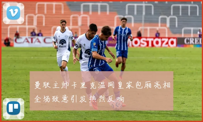 曼联主帅卡里克温网皇家包厢亮相全场致意引发热烈反响