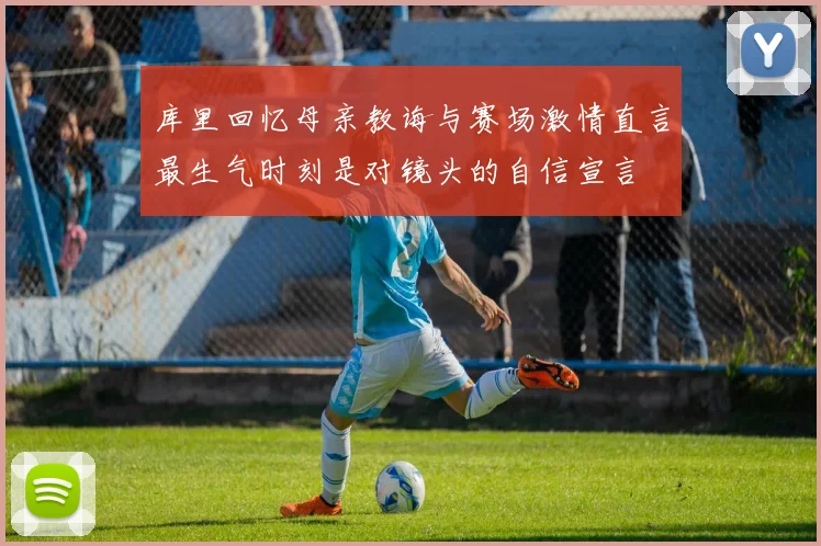库里回忆母亲教诲与赛场激情直言最生气时刻是对镜头的自信宣言