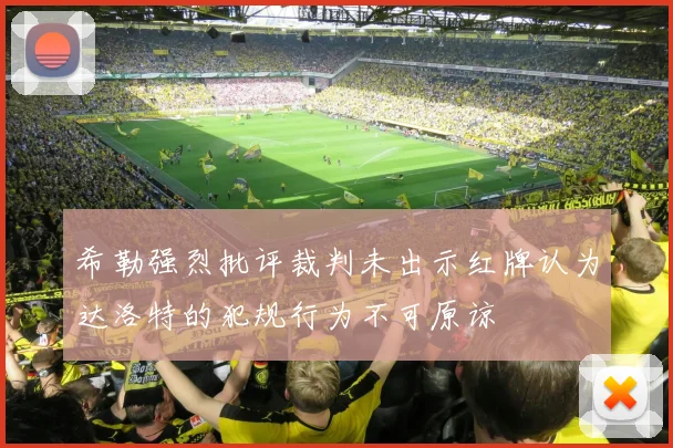 希勒强烈批评裁判未出示红牌认为达洛特的犯规行为不可原谅