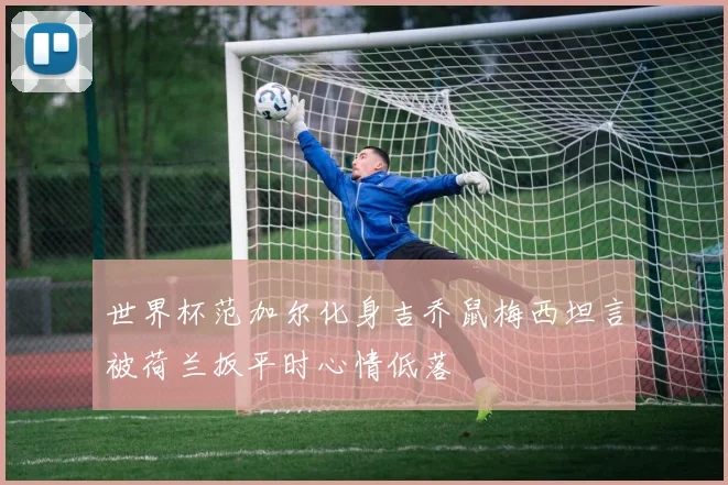 世界杯范加尔化身吉乔鼠梅西坦言被荷兰扳平时心情低落