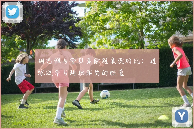 姆巴佩与登贝莱欧冠表现对比：进球效率与跑动距离的较量