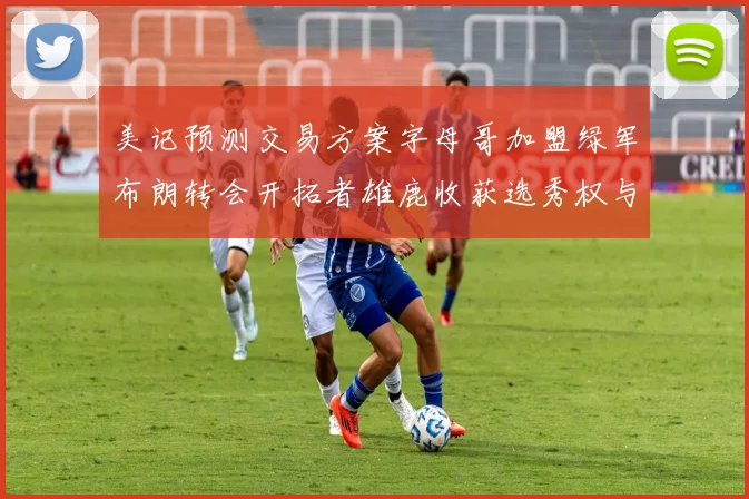 美记预测交易方案字母哥加盟绿军布朗转会开拓者雄鹿收获选秀权与年轻球员