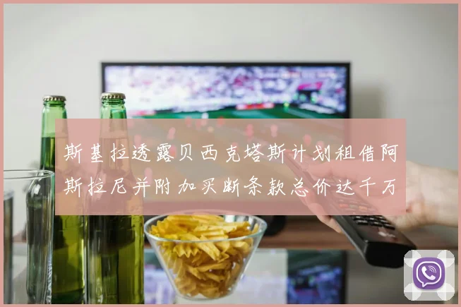 斯基拉透露贝西克塔斯计划租借阿斯拉尼并附加买断条款总价达千万级别