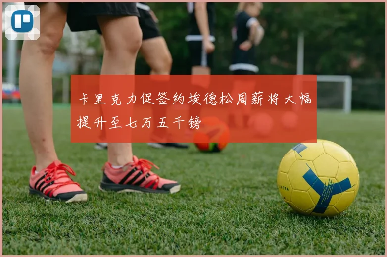 卡里克力促签约埃德松周薪将大幅提升至七万五千镑
