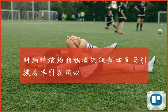 科纳特续约利物浦失败重回皇马引援名单引发热议