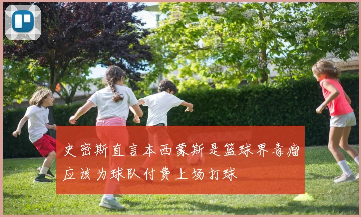 史密斯直言本西蒙斯是篮球界毒瘤应该为球队付费上场打球