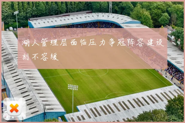 湖人管理层面临压力争冠阵容建设刻不容缓