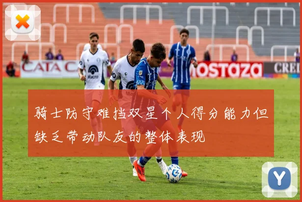 骑士防守难挡双星个人得分能力但缺乏带动队友的整体表现