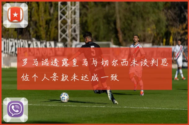 罗马诺透露皇马与切尔西未谈判恩佐个人条款未达成一致