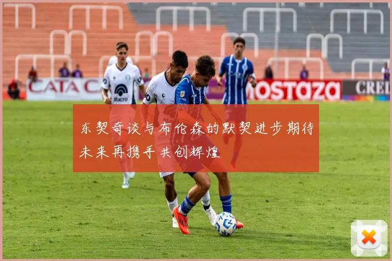 东契奇谈与布伦森的默契进步期待未来再携手共创辉煌