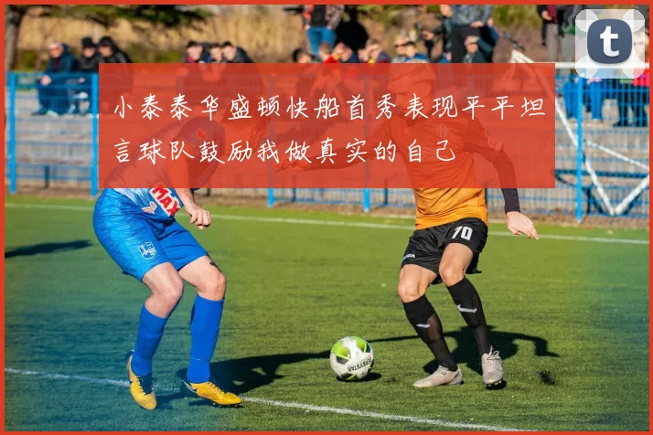 小泰泰华盛顿快船首秀表现平平坦言球队鼓励我做真实的自己