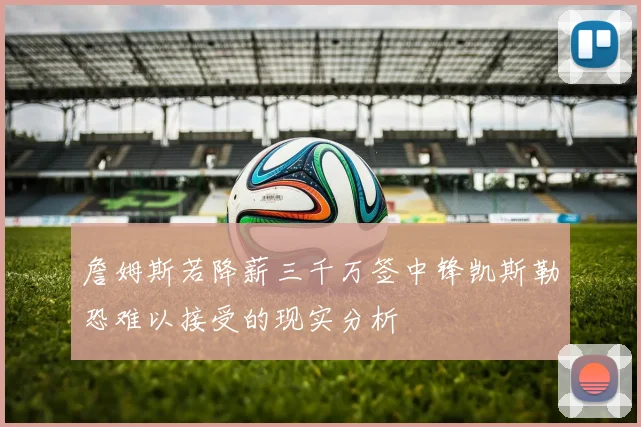 詹姆斯若降薪三千万签中锋凯斯勒恐难以接受的现实分析