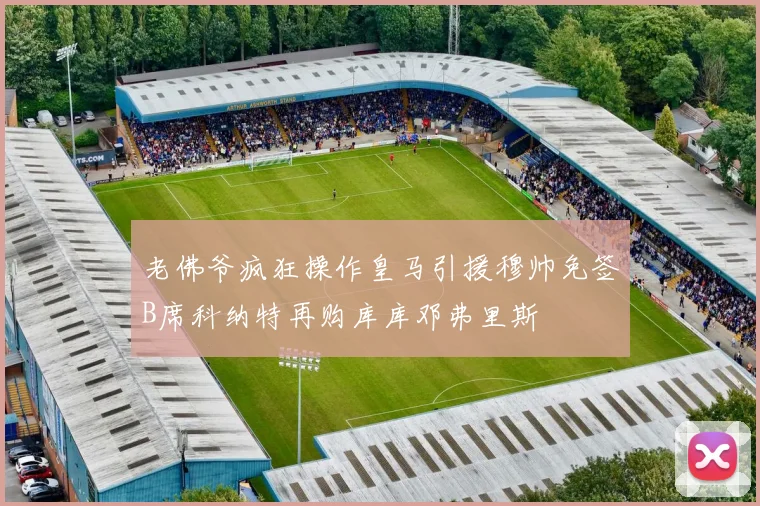 老佛爷疯狂操作皇马引援穆帅免签B席科纳特再购库库邓弗里斯