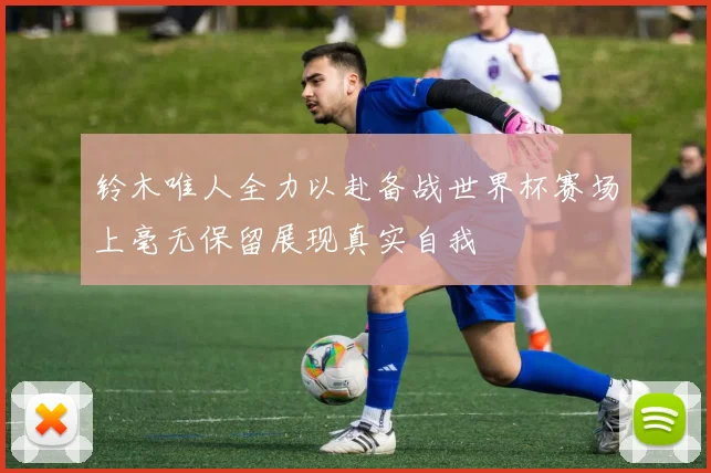 铃木唯人全力以赴备战世界杯赛场上毫无保留展现真实自我