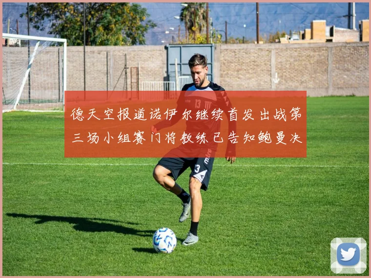 德天空报道诺伊尔继续首发出战第三场小组赛门将教练已告知鲍曼决定