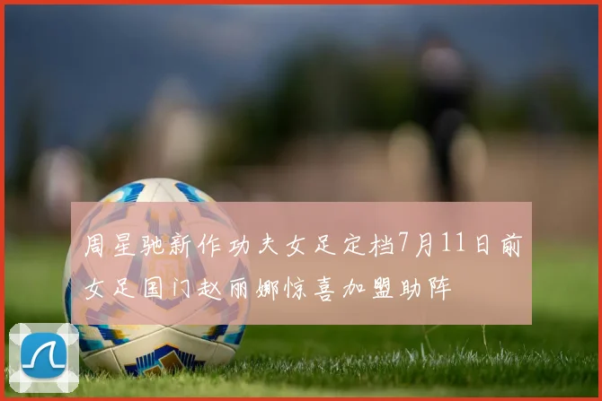 周星驰新作功夫女足定档7月11日前女足国门赵丽娜惊喜加盟助阵