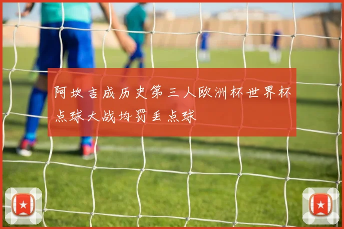 阿坎吉成历史第三人欧洲杯世界杯点球大战均罚丢点球