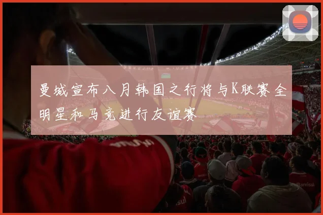 曼城宣布八月韩国之行将与K联赛全明星和马竞进行友谊赛