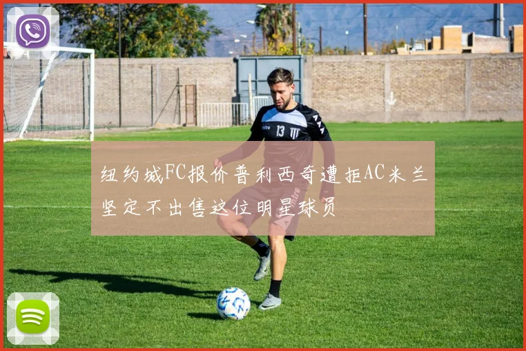 纽约城FC报价普利西奇遭拒AC米兰坚定不出售这位明星球员