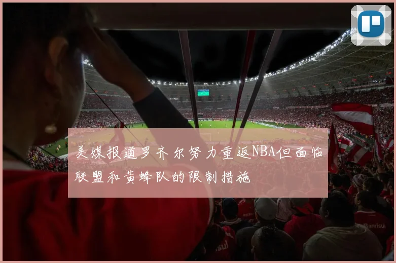 美媒报道罗齐尔努力重返NBA但面临联盟和黄蜂队的限制措施