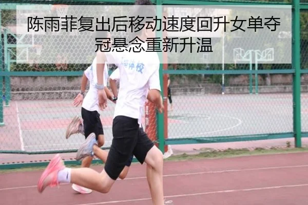 陈雨菲复出后移动速度回升女单夺冠悬念重新升温（yaxin）